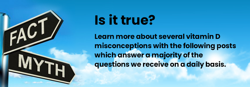 Is it true? Learn more about several vitamin D misconceptions with the following posts which answer a majority of the questions we receive on a daily basis. 